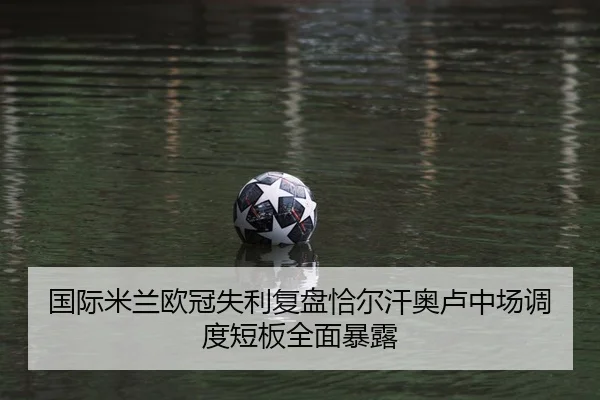 国际米兰欧冠失利复盘恰尔汗奥卢中场调度短板全面暴露