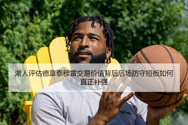 湖人评估德章泰穆雷交易价值背后后场防守短板如何真正补强