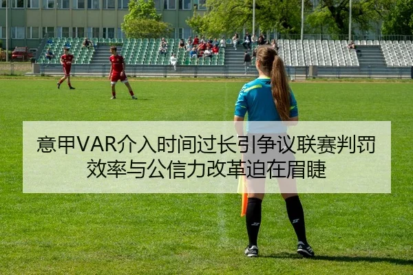 意甲VAR介入时间过长引争议联赛判罚效率与公信力改革迫在眉睫