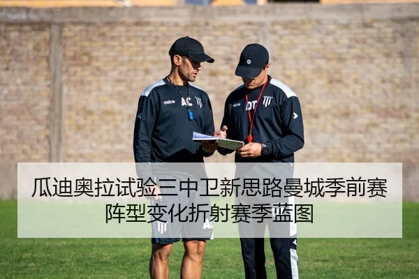 瓜迪奥拉试验三中卫新思路曼城季前赛阵型变化折射赛季蓝图