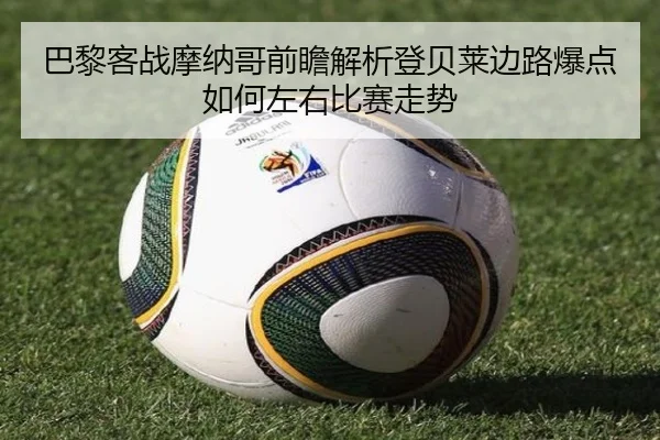 巴黎客战摩纳哥前瞻解析登贝莱边路爆点如何左右比赛走势