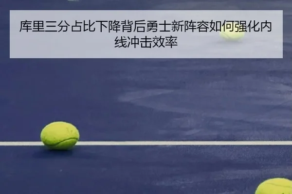 库里三分占比下降背后勇士新阵容如何强化内线冲击效率